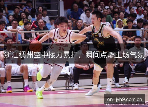 浙江稠州空中接力暴扣,瞬间点燃主场气氛 浙江稠州空中接力暴扣,瞬间点燃主场气氛