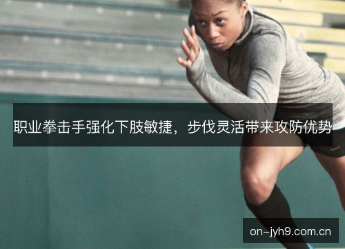 职业拳击手强化下肢敏捷,步伐灵活带来攻防优势 职业拳击手强化下肢敏捷,步伐灵活带来攻防优势